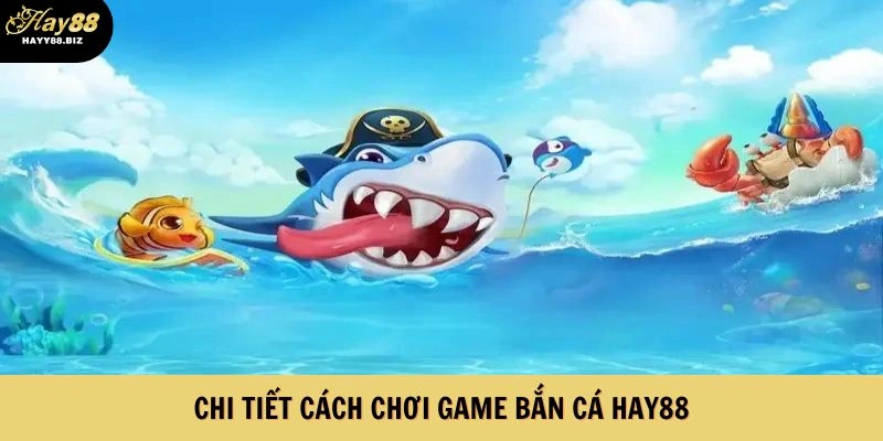 Chi tiết cách chơi game Bắn Cá HAY88